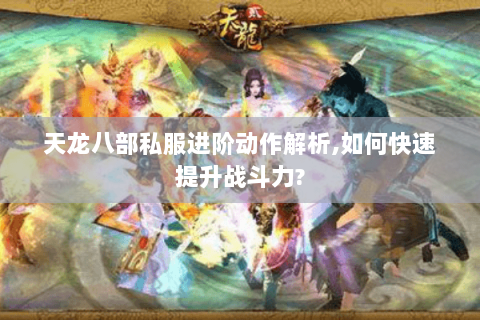 天龙八部私服进阶动作解析,如何快速提升战斗力? 天龙八部私服进阶动作解析,如何快速提升战斗力?