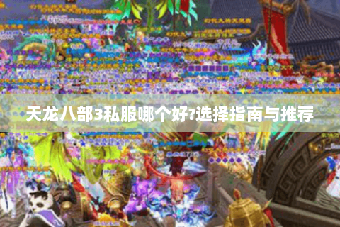 天龙八部3私服哪个好?选择指南与推荐 天龙八部3私服哪个好?选择指南与推荐