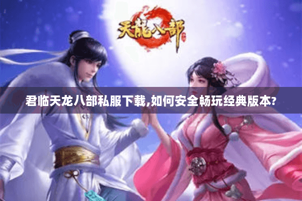 君临天龙八部私服下载,如何安全畅玩经典版本?