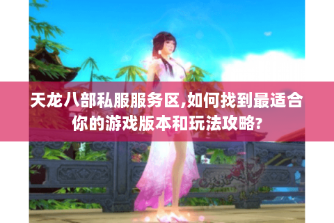 天龙八部私服服务区,如何找到最适合你的游戏版本和玩法攻略? 天龙八部私服服务区,如何找到最适合你的游戏版本和玩法攻略?