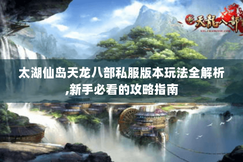 太湖仙岛天龙八部私服版本玩法全解析,新手必看的攻略指南