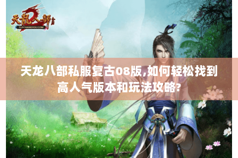 天龙八部私服复古08版,如何轻松找到高人气版本和玩法攻略? 天龙八部私服复古08版,如何轻松找到高人气版本和玩法攻略?