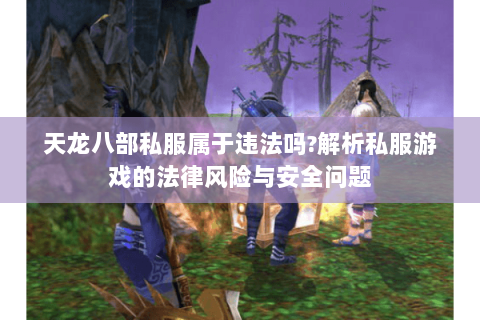 天龙八部私服属于违法吗?解析私服游戏的法律风险与安全问题 天龙八部私服属于违法吗?解析私服游戏的法律风险与安全问题