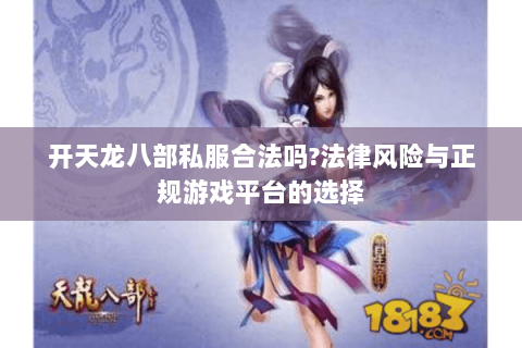 开天龙八部私服合法吗?法律风险与正规游戏平台的选择 开天龙八部私服合法吗?法律风险与正规游戏平台的选择