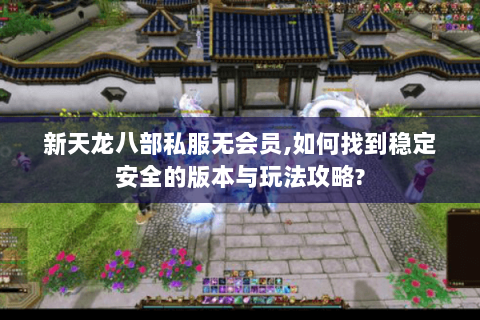 新天龙八部私服无会员,如何找到稳定安全的版本与玩法攻略?