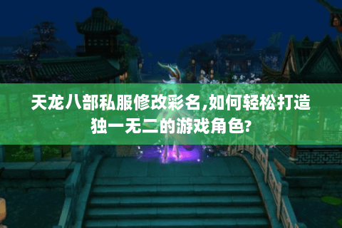 天龙八部私服修改彩名,如何轻松打造独一无二的游戏角色? 天龙八部私服修改彩名,如何轻松打造独一无二的游戏角色?