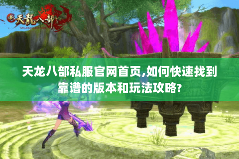 天龙八部私服官网首页,如何快速找到靠谱的版本和玩法攻略?