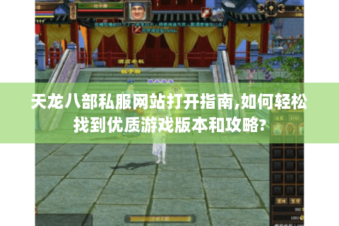 天龙八部私服网站打开指南,如何轻松找到优质游戏版本和攻略? 天龙八部私服网站打开指南,如何轻松找到优质游戏版本和攻略?