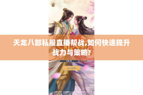 天龙八部私服直播帮战,如何快速提升战力与策略?
