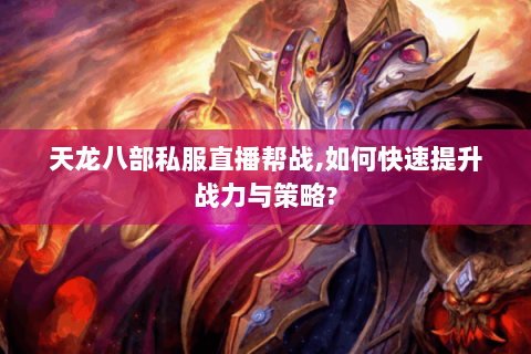 天龙八部私服直播帮战,如何快速提升战力与策略? 天龙八部私服直播帮战,如何快速提升战力与策略?