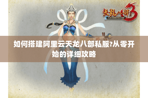 如何搭建阿里云天龙八部私服?从零开始的详细攻略 如何搭建阿里云天龙八部私服?从零开始的详细攻略