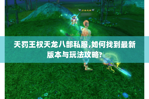 天罚王权天龙八部私服,如何找到最新版本与玩法攻略? 天罚王权天龙八部私服,如何找到最新版本与玩法攻略?