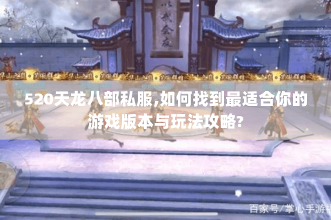 520天龙八部私服,如何找到最适合你的游戏版本与玩法攻略?