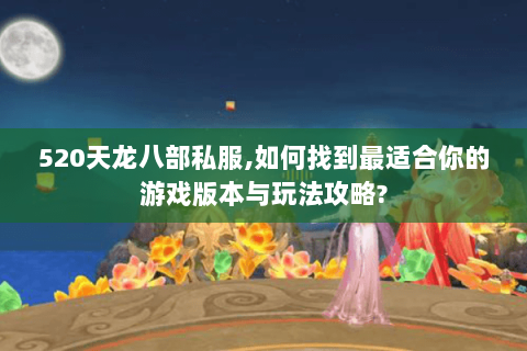 520天龙八部私服,如何找到最适合你的游戏版本与玩法攻略? 520天龙八部私服,如何找到最适合你的游戏版本与玩法攻略?