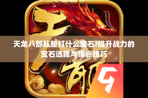 天龙八部私服打什么宝石?提升战力的宝石选择与镶嵌技巧 天龙八部私服打什么宝石?提升战力的宝石选择与镶嵌技巧
