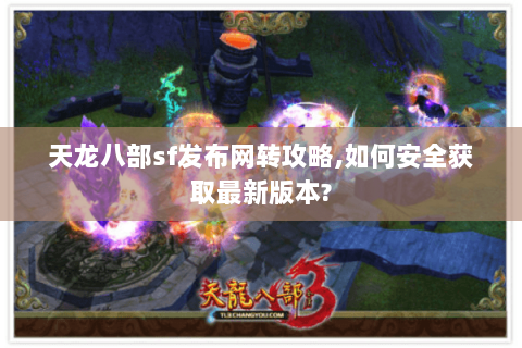 天龙八部sf发布网转攻略,如何安全获取最新版本? 天龙八部sf发布网转攻略,如何安全获取最新版本?