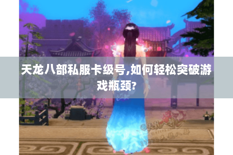 天龙八部私服卡级号,如何轻松突破游戏瓶颈? 天龙八部私服卡级号,如何轻松突破游戏瓶颈?