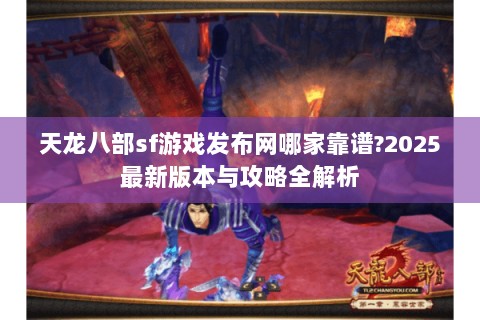天龙八部sf游戏发布网哪家靠谱?2025最新版本与攻略全解析 天龙八部sf游戏发布网哪家靠谱?2025最新版本与攻略全解析