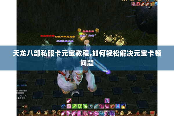 天龙八部私服卡元宝教程,如何轻松解决元宝卡顿问题 天龙八部私服卡元宝教程,如何轻松解决元宝卡顿问题