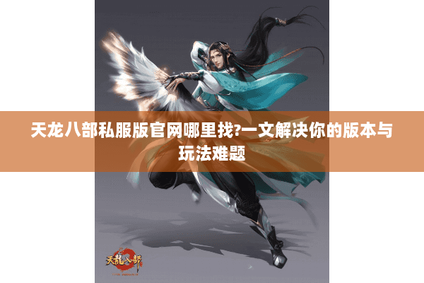 天龙八部私服版官网哪里找?一文解决你的版本与玩法难题 天龙八部私服版官网哪里找?一文解决你的版本与玩法难题
