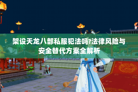 架设天龙八部私服犯法吗?法律风险与安全替代方案全解析 架设天龙八部私服犯法吗?法律风险与安全替代方案全解析