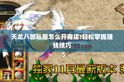 天龙八部私服怎么开商店?轻松掌握赚钱技巧 天龙八部私服怎么开商店?轻松掌握赚钱技巧