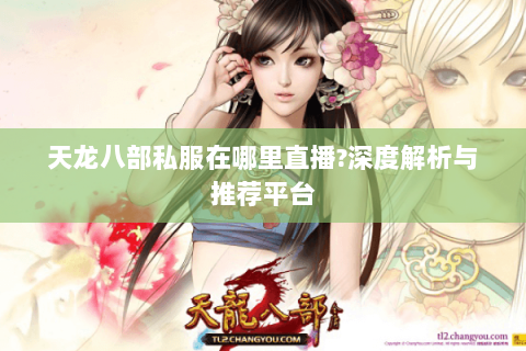 天龙八部私服在哪里直播?深度解析与推荐平台