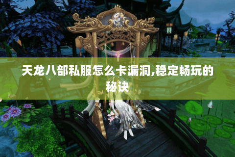 天龙八部私服怎么卡漏洞,稳定畅玩的秘诀 天龙八部私服怎么卡漏洞,稳定畅玩的秘诀