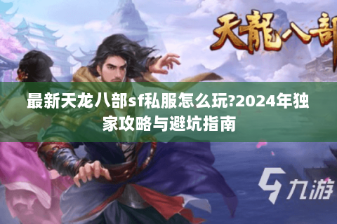 最新天龙八部sf私服怎么玩?2024年独家攻略与避坑指南 最新天龙八部sf私服怎么玩?2024年独家攻略与避坑指南