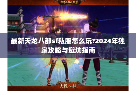 最新天龙八部sf私服怎么玩?2024年独家攻略与避坑指南 最新天龙八部sf私服怎么玩?2024年独家攻略与避坑指南