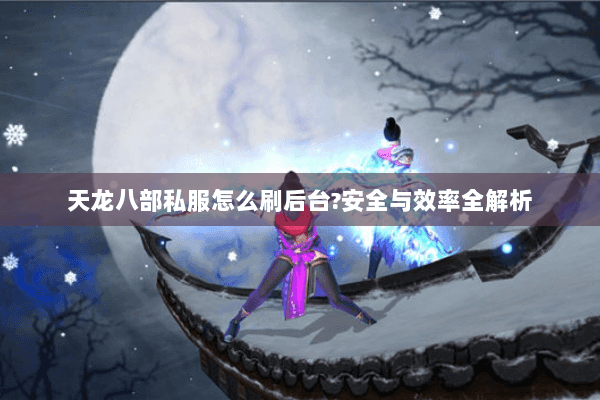 天龙八部私服怎么刷后台?安全与效率全解析