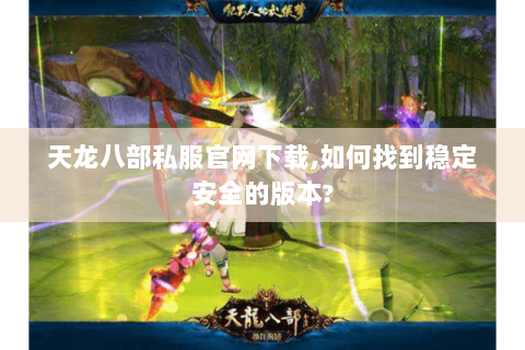 天龙八部私服官网下载,如何找到稳定安全的版本?
