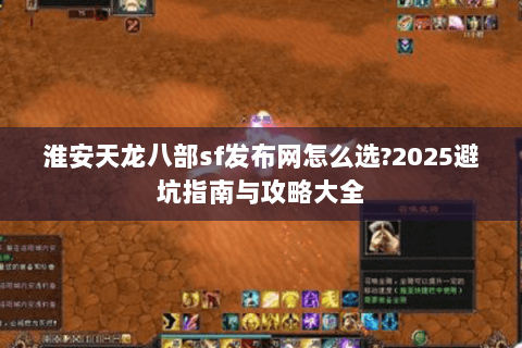 淮安天龙八部sf发布网怎么选?2025避坑指南与攻略大全