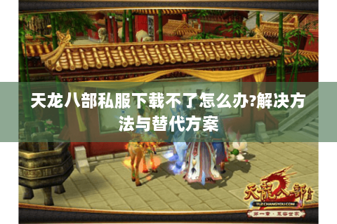 天龙八部私服下载不了怎么办?解决方法与替代方案 天龙八部私服下载不了怎么办?解决方法与替代方案