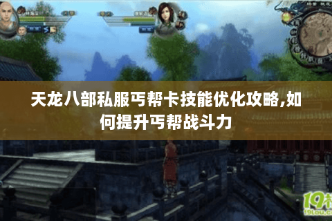 天龙八部私服丐帮卡技能优化攻略,如何提升丐帮战斗力