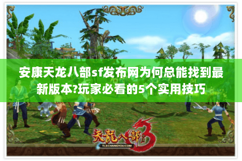 安康天龙八部sf发布网为何总能找到最新版本?玩家必看的5个实用技巧