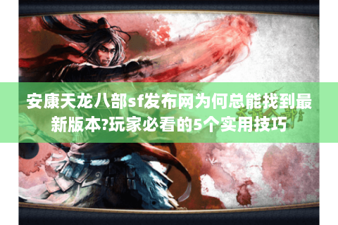 安康天龙八部sf发布网为何总能找到最新版本?玩家必看的5个实用技巧