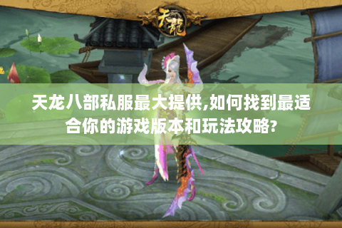 天龙八部私服最大提供,如何找到最适合你的游戏版本和玩法攻略?