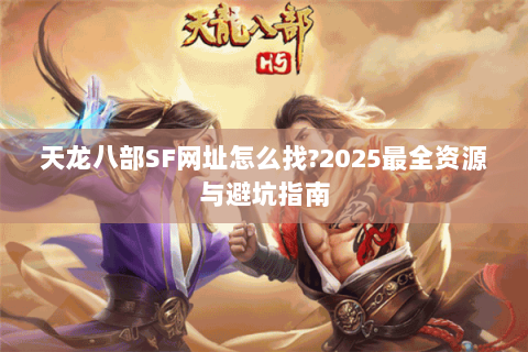 天龙八部SF网址怎么找?2025最全资源与避坑指南