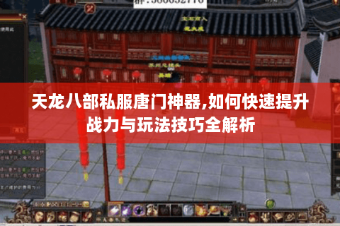 天龙八部私服唐门神器,如何快速提升战力与玩法技巧全解析 天龙八部私服唐门神器,如何快速提升战力与玩法技巧全解析