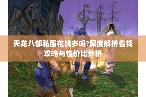 天龙八部私服花钱多吗?深度解析省钱攻略与性价比分析