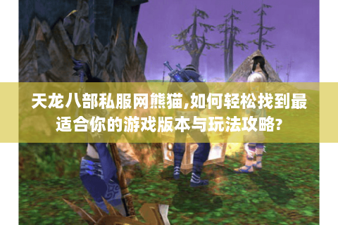 天龙八部私服网熊猫,如何轻松找到最适合你的游戏版本与玩法攻略? 天龙八部私服网熊猫,如何轻松找到最适合你的游戏版本与玩法攻略?