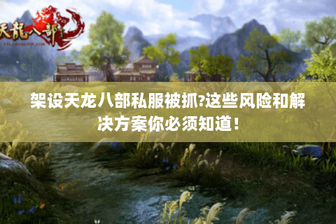 架设天龙八部私服被抓?这些风险和解决方案你必须知道! 架设天龙八部私服被抓?这些风险和解决方案你必须知道!