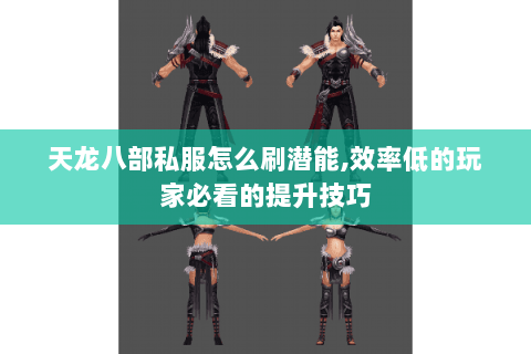 天龙八部私服怎么刷潜能,效率低的玩家必看的提升技巧 天龙八部私服怎么刷潜能,效率低的玩家必看的提升技巧