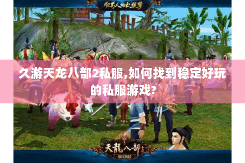 久游天龙八部2私服,如何找到稳定好玩的私服游戏? 久游天龙八部2私服,如何找到稳定好玩的私服游戏?