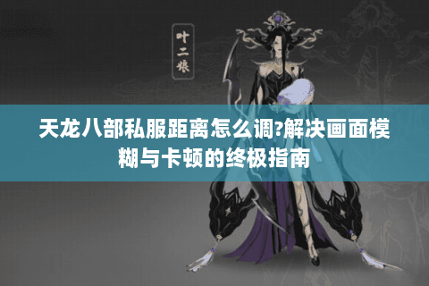 天龙八部私服距离怎么调?解决画面模糊与卡顿的终极指南 天龙八部私服距离怎么调?解决画面模糊与卡顿的终极指南