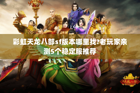 彩虹天龙八部sf版本哪里找?老玩家亲测5个稳定服推荐 彩虹天龙八部sf版本哪里找?老玩家亲测5个稳定服推荐