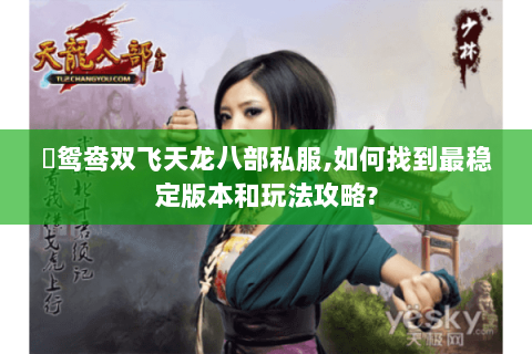 �鸳鸯双飞天龙八部私服,如何找到最稳定版本和玩法攻略?