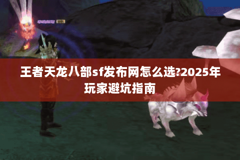 王者天龙八部sf发布网怎么选?2025年玩家避坑指南 王者天龙八部sf发布网怎么选?2025年玩家避坑指南