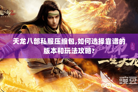 天龙八部私服压缩包,如何选择靠谱的版本和玩法攻略? 天龙八部私服压缩包,如何选择靠谱的版本和玩法攻略?